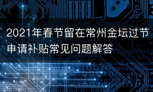 2021年春节留在常州金坛过节申请补贴常见问题解答