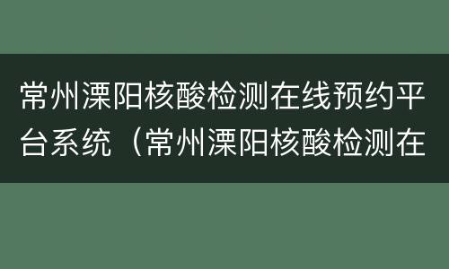 常州溧阳核酸检测在线预约平台系统（常州溧阳核酸检测在线预约平台系统官网）