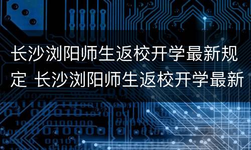 长沙浏阳师生返校开学最新规定 长沙浏阳师生返校开学最新规定是什么