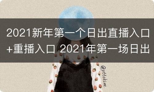 2021新年第一个日出直播入口+重播入口 2021年第一场日出