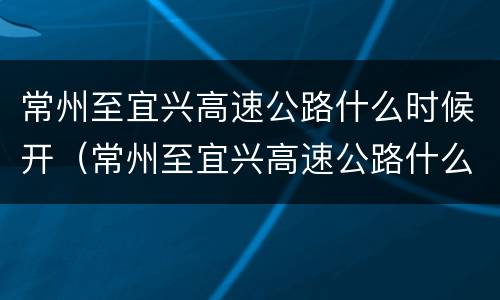常州至宜兴高速公路什么时候开（常州至宜兴高速公路什么时候开工）