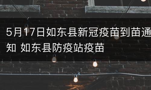 5月17日如东县新冠疫苗到苗通知 如东县防疫站疫苗