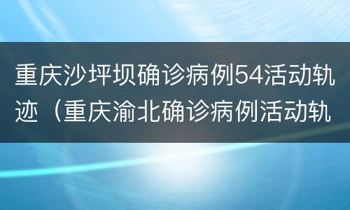 重庆沙坪坝确诊病例54活动轨迹（重庆渝北确诊病例活动轨迹）