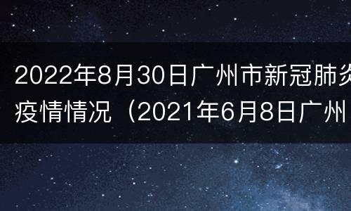 2022年8月30日广州市新冠肺炎疫情情况（2021年6月8日广州市新冠肺炎疫情情况）