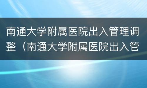 南通大学附属医院出入管理调整（南通大学附属医院出入管理调整方案）