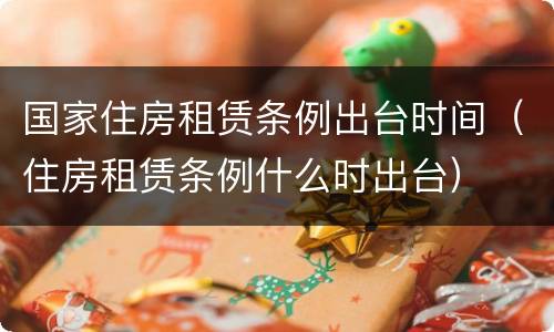 国家住房租赁条例出台时间（住房租赁条例什么时出台）