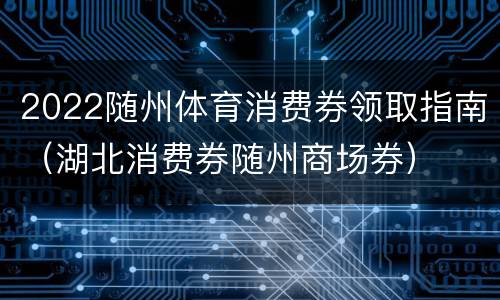2022随州体育消费券领取指南（湖北消费券随州商场券）