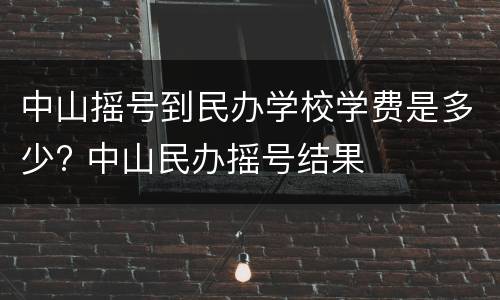 中山摇号到民办学校学费是多少? 中山民办摇号结果