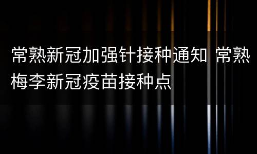 常熟新冠加强针接种通知 常熟梅李新冠疫苗接种点