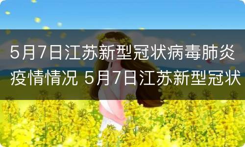 5月7日江苏新型冠状病毒肺炎疫情情况 5月7日江苏新型冠状病毒肺炎疫情情况报告