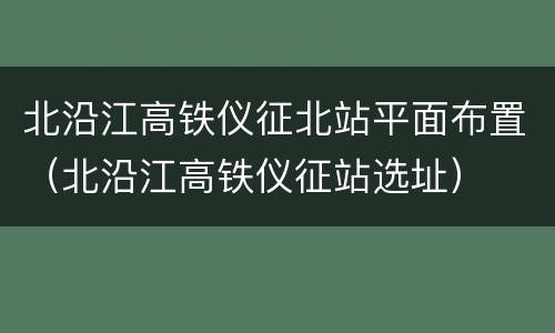 北沿江高铁仪征北站平面布置（北沿江高铁仪征站选址）