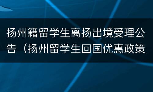 扬州籍留学生离扬出境受理公告（扬州留学生回国优惠政策）