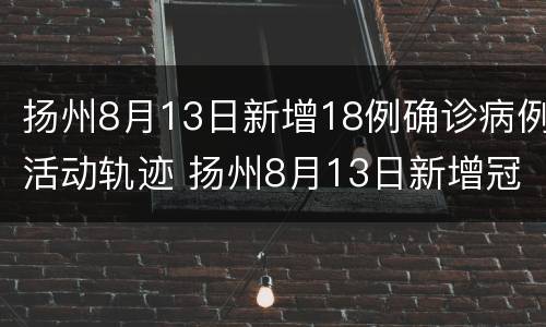 扬州8月13日新增18例确诊病例活动轨迹 扬州8月13日新增冠状病例多少人