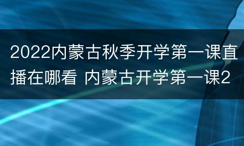 2022内蒙古秋季开学第一课直播在哪看 内蒙古开学第一课2021年直播回放