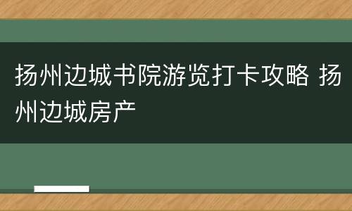 扬州边城书院游览打卡攻略 扬州边城房产