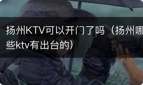 扬州KTV可以开门了吗（扬州哪些ktv有出台的）