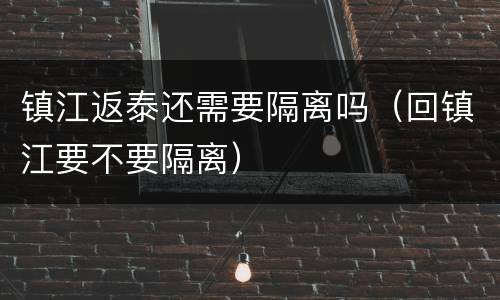 镇江返泰还需要隔离吗（回镇江要不要隔离）