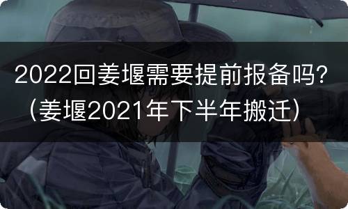 2022回姜堰需要提前报备吗？（姜堰2021年下半年搬迁）