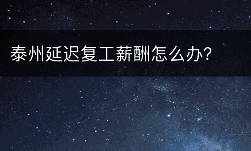泰州延迟复工薪酬怎么办？