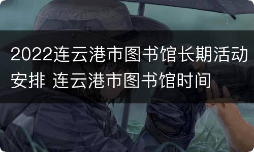 2022连云港市图书馆长期活动安排 连云港市图书馆时间