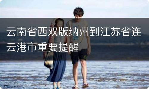 云南省西双版纳州到江苏省连云港市重要提醒
