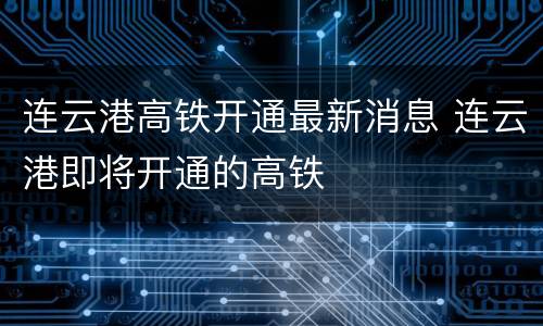 连云港高铁开通最新消息 连云港即将开通的高铁