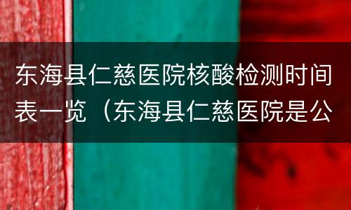东海县仁慈医院核酸检测时间表一览（东海县仁慈医院是公立的还是私立的）