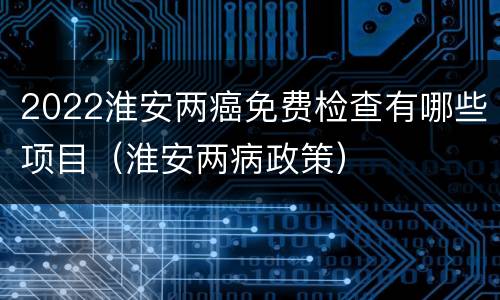 2022淮安两癌免费检查有哪些项目（淮安两病政策）