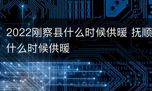 2022刚察县什么时候供暖 抚顺什么时候供暖