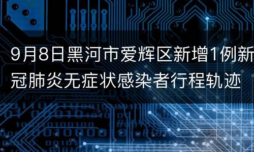 9月8日黑河市爱辉区新增1例新冠肺炎无症状感染者行程轨迹详情