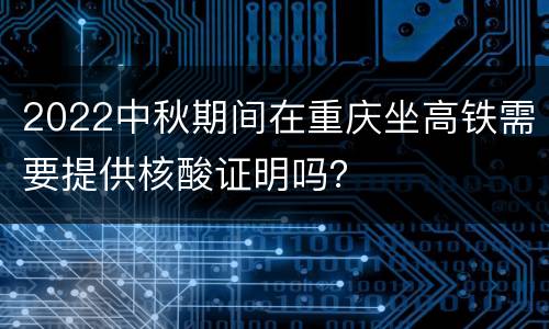 2022中秋期间在重庆坐高铁需要提供核酸证明吗？
