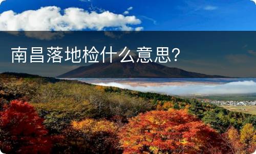 南昌落地检什么意思？