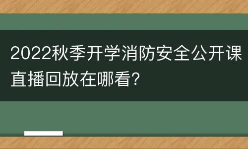 2022秋季开学消防安全公开课直播回放在哪看？