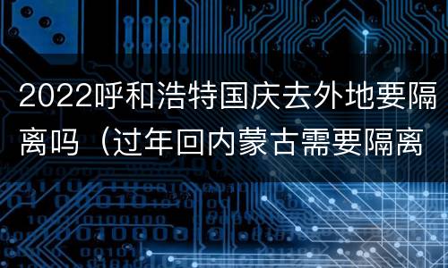 2022呼和浩特国庆去外地要隔离吗（过年回内蒙古需要隔离吗）
