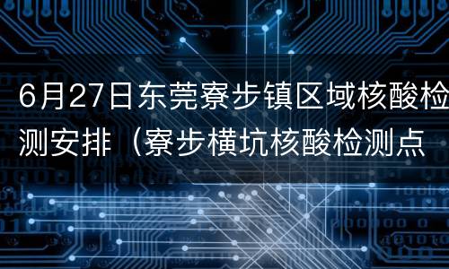 6月27日东莞寮步镇区域核酸检测安排（寮步横坑核酸检测点）