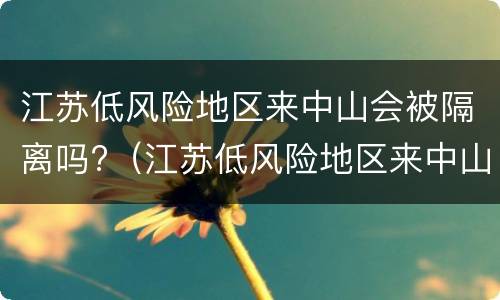 江苏低风险地区来中山会被隔离吗?（江苏低风险地区来中山会被隔离吗）