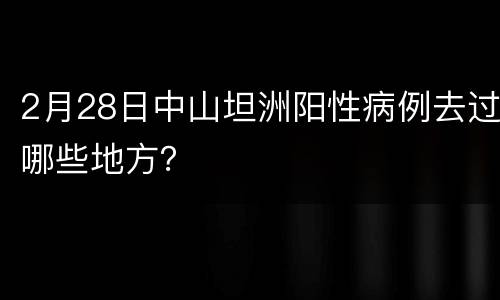 2月28日中山坦洲阳性病例去过哪些地方？