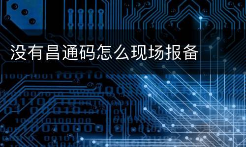 没有昌通码怎么现场报备