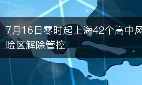 7月16日零时起上海42个高中风险区解除管控