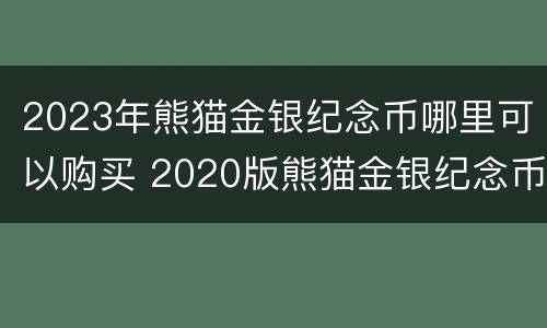2023年熊猫金银纪念币哪里可以购买 2020版熊猫金银纪念币有收藏价值吗