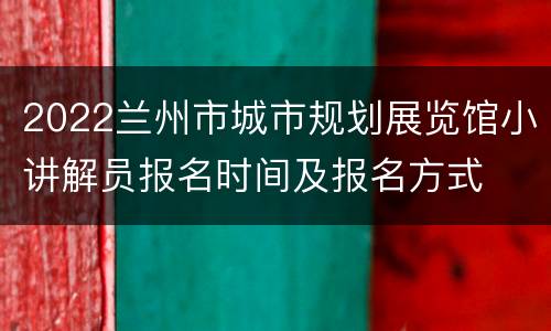 2022兰州市城市规划展览馆小讲解员报名时间及报名方式