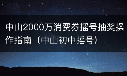 中山2000万消费券摇号抽奖操作指南（中山初中摇号）