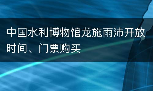 中国水利博物馆龙施雨沛开放时间、门票购买