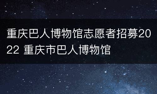 重庆巴人博物馆志愿者招募2022 重庆市巴人博物馆