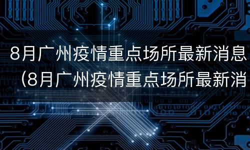 8月广州疫情重点场所最新消息（8月广州疫情重点场所最新消息查询）