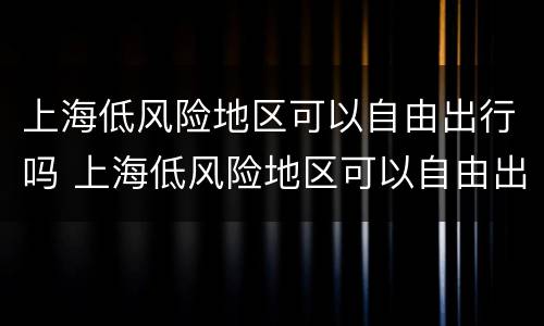 上海低风险地区可以自由出行吗 上海低风险地区可以自由出行吗最新