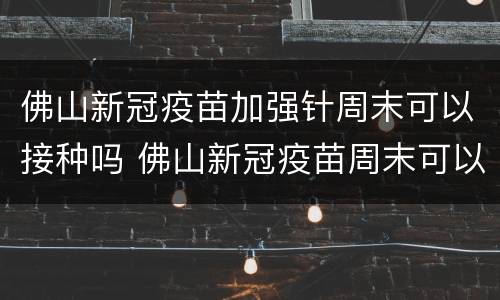 佛山新冠疫苗加强针周末可以接种吗 佛山新冠疫苗周末可以打吗