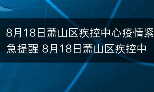 8月18日萧山区疾控中心疫情紧急提醒 8月18日萧山区疾控中心疫情紧急提醒