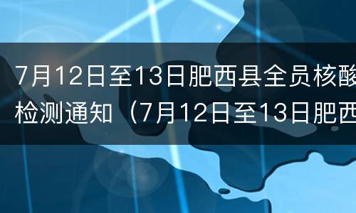7月12日至13日肥西县全员核酸检测通知（7月12日至13日肥西县全员核酸检测通知）
