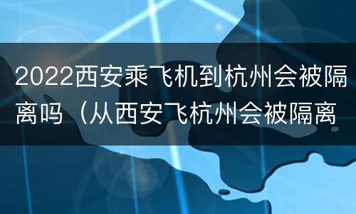 2022西安乘飞机到杭州会被隔离吗（从西安飞杭州会被隔离吗）